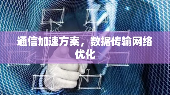 通信加速方案,数据传输网络优化 通信加速方案,数据传输网络优化