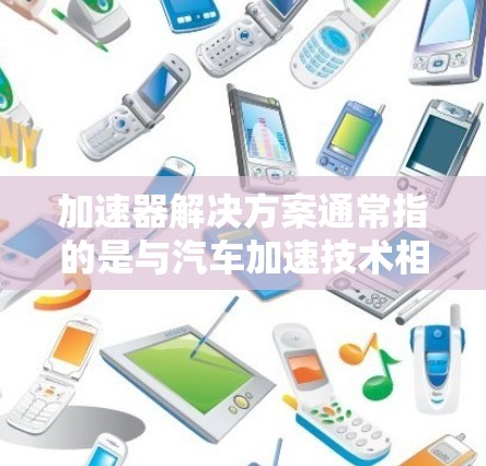 加速器解决方案通常指的是与汽车加速技术相关的解决方案或设备。以下是一些常见的加速器解决方案的定义和应用 加速器解决方案通常指的是与汽车加速技术相关的解决方案或设备。以下是一些常见的加速器解决方案的定义和应用
