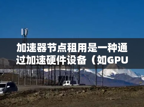 加速器节点租用是一种通过加速硬件设备(如GPU或TPU)来加速计算任务的方法,通常用于提高处理速度和效率。以下是对加速器节点租用的详细分析 加速器节点租用是一种通过加速硬件设备(如GPU或TPU)来加速计算任务的方法,通常用于提高处理速度和效率。以下是对加速器节点租用的详细分析