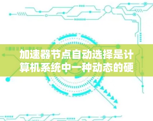 加速器节点自动选择是计算机系统中一种动态的硬件资源分配策略,旨在根据任务的特点自动分配适合的硬件资源,从而优化系统的性能。以下是对此问题的详细分析 加速器节点自动选择是计算机系统中一种动态的硬件资源分配策略,旨在根据任务的特点自动分配适合的硬件资源,从而优化系统的性能。以下是对此问题的详细分析