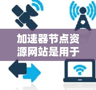 加速器节点资源网站是用于加速视频、音频和其他文件的工具,提供多种服务,如超声波加速器和笔记本加速器。以下是对这些资源网站的详细分析和使用指南 加速器节点资源网站是用于加速视频、音频和其他文件的工具,提供多种服务,如超声波加速器和笔记本加速器。以下是对这些资源网站的详细分析和使用指南