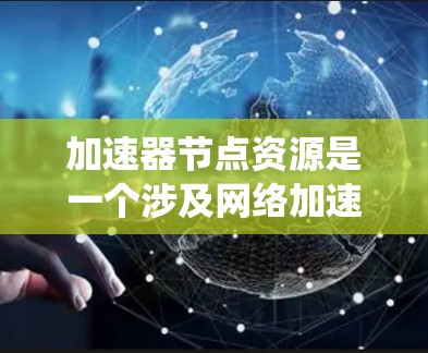 加速器节点资源是一个涉及网络加速和系统优化的重要概念,以下是对该概念的系统性解释 加速器节点资源是一个涉及网络加速和系统优化的重要概念,以下是对该概念的系统性解释