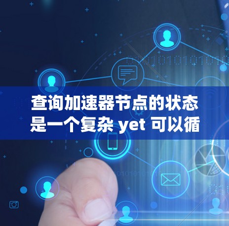 查询加速器节点的状态是一个复杂 yet 可以循序渐进的过程，以下是一个详细的步骤指南，帮助您了解如何进行加速器节点状态查询