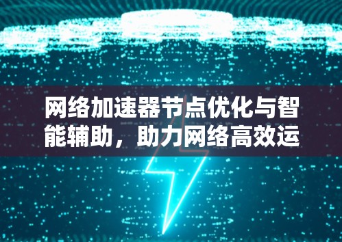 网络加速器节点优化与智能辅助,助力网络高效运转 网络加速器节点优化与智能辅助,助力网络高效运转