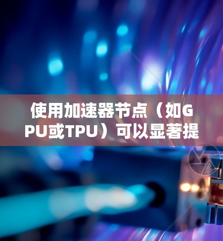 使用加速器节点(如GPU或TPU)可以显著提升计算效率,特别是在处理并行计算任务时。以下是一个清晰的步骤指南 使用加速器节点(如GPU或TPU)可以显著提升计算效率,特别是在处理并行计算任务时。以下是一个清晰的步骤指南