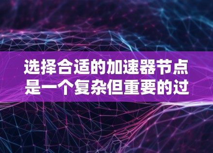 选择合适的加速器节点是一个复杂但重要的过程，取决于任务类型、硬件配置和您的需求。以下是一个有条理的指南，帮助您选择最优的加速器节点