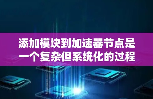 添加模块到加速器节点是一个复杂但系统化的过程,需要遵循以下步骤和注意事项 添加模块到加速器节点是一个复杂但系统化的过程,需要遵循以下步骤和注意事项