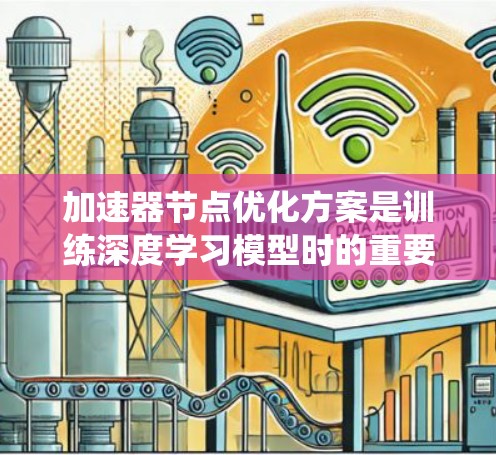 加速器节点优化方案是训练深度学习模型时的重要组成部分，能够显著提升训练效率。以下是一个系统性的优化方案，涵盖了硬件优化、算法优化、并行化优化和超参数优化等方面