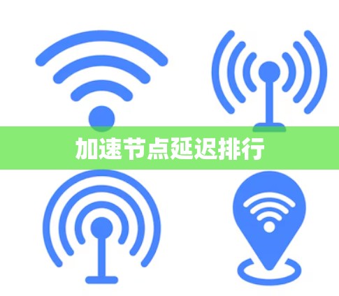 加速节点延迟排行 加速节点延迟排行