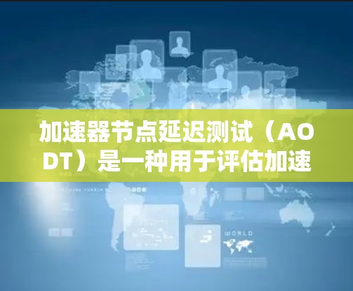 加速器节点延迟测试(AODT)是一种用于评估加速器节点在处理特定任务时的延迟性能。以下是对AODT的详细分析 加速器节点延迟测试(AODT)是一种用于评估加速器节点在处理特定任务时的延迟性能。以下是对AODT的详细分析