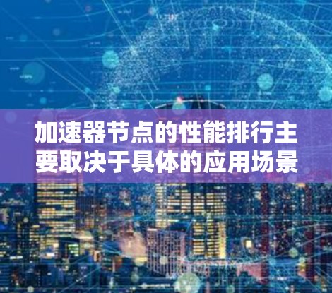 加速器节点的性能排行主要取决于具体的应用场景和使用的加速器类型。以下是一些常见的加速器节点及其性能排行 加速器节点的性能排行主要取决于具体的应用场景和使用的加速器类型。以下是一些常见的加速器节点及其性能排行