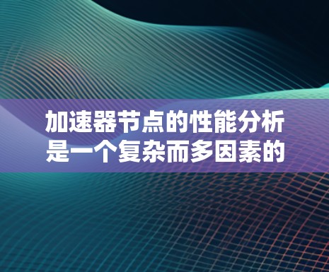 加速器节点的性能分析是一个复杂而多因素的领域，涉及处理器、显卡、缓存和线程数等多个参数。以下是对这些参数的详细分析，以评估加速器节点的性能