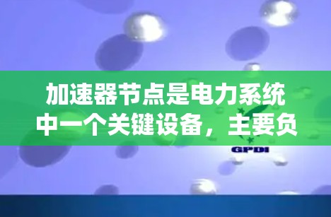 加速器节点是电力系统中一个关键设备，主要负责加速电流或电压在输送或变送过程中的传输。以下是对其结构、功能、优势及潜在问题的详细分析及优化建议