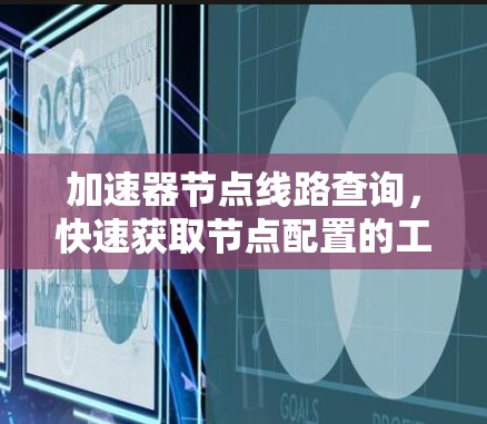 加速器节点线路查询,快速获取节点配置的工具 加速器节点线路查询,快速获取节点配置的工具