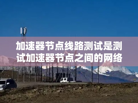 加速器节点线路测试是测试加速器节点之间的网络连接,确保加速器节点之间的通信稳定可靠。以下是详细的步骤和意义 加速器节点线路测试是测试加速器节点之间的网络连接,确保加速器节点之间的通信稳定可靠。以下是详细的步骤和意义