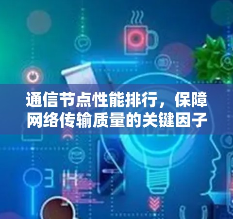 通信节点性能排行,保障网络传输质量的关键因子 通信节点性能排行,保障网络传输质量的关键因子