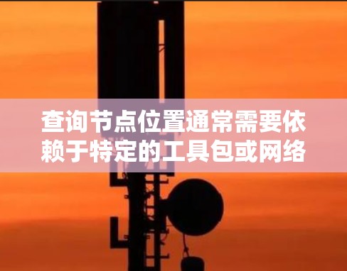 查询节点位置通常需要依赖于特定的工具包或网络测试的工具。以下是一些常见的方法来查找节点位置 查询节点位置通常需要依赖于特定的工具包或网络测试的工具。以下是一些常见的方法来查找节点位置