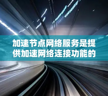 加速节点网络服务是提供加速网络连接功能的工具或软件，通常用于提升用户连接互联网的速度和效率。以下是对该主题的详细分步说明