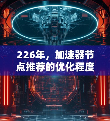 226年,加速器节点推荐的优化程度和性能提升会有所不同,因为硬件市场会不断进化,加速器的设计也会受到技术进步的影响。以下是一些可能的加速器节点推荐,适用于226年的设备 226年,加速器节点推荐的优化程度和性能提升会有所不同,因为硬件市场会不断进化,加速器的设计也会受到技术进步的影响。以下是一些可能的加速器节点推荐,适用于226年的设备