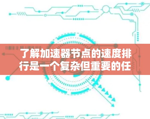 了解加速器节点的速度排行是一个复杂但重要的任务，涉及多个因素和步骤。以下是对该问题的分步解释和总结