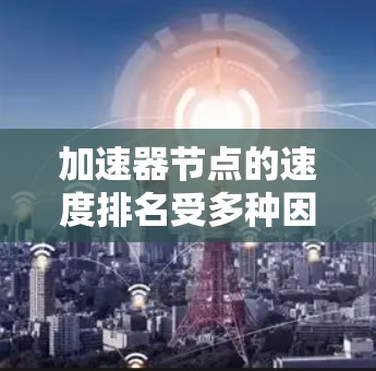 加速器节点的速度排名受多种因素影响，包括加速器类型、内存需求、处理速度以及服务器性能。以下是对加速器节点速度排名的详细分析