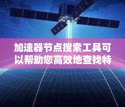 加速器节点搜索工具可以帮助您高效地查找特定的节点或模块，特别是在编程、系统架构、数据结构或特定领域中。以下是一些可能的加速器节点搜索工具及其功能