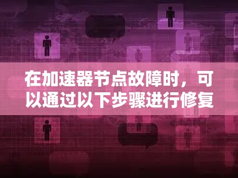在加速器节点故障时,可以通过以下步骤进行修复 在加速器节点故障时,可以通过以下步骤进行修复